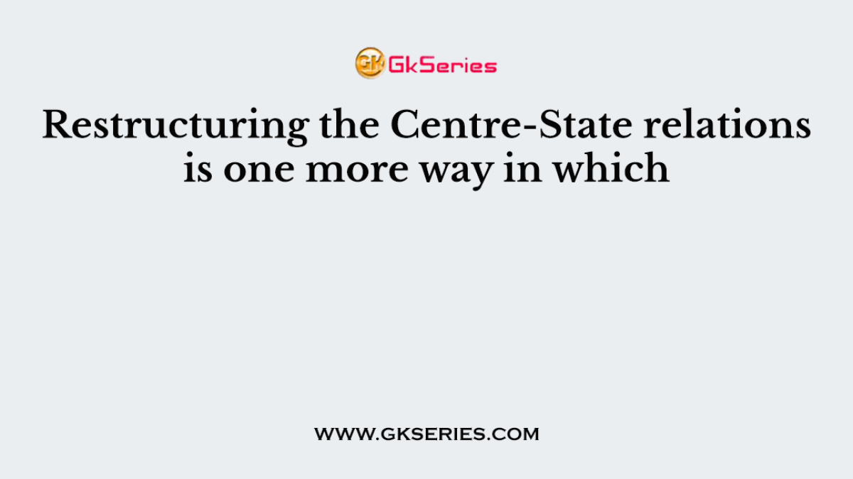 Restructuring the Centre-State relations is one more way in which
