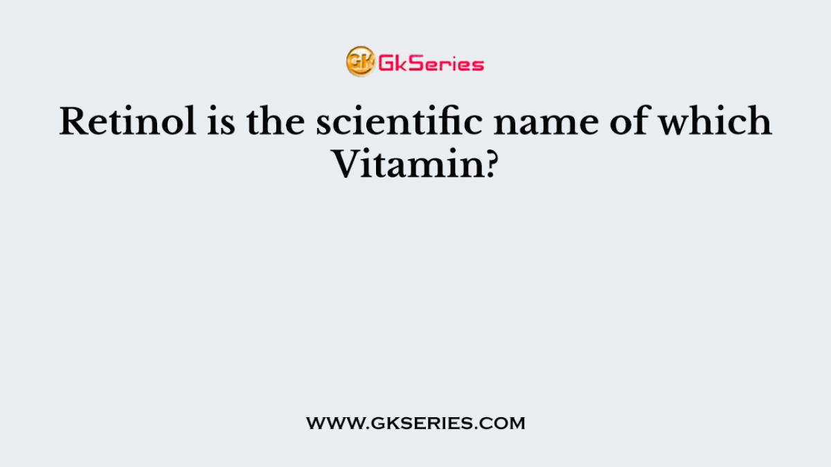 Retinol is the scientific name of which Vitamin?