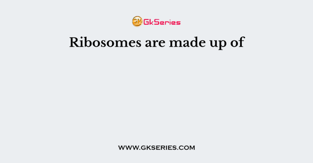 Ribosomes are made up of
