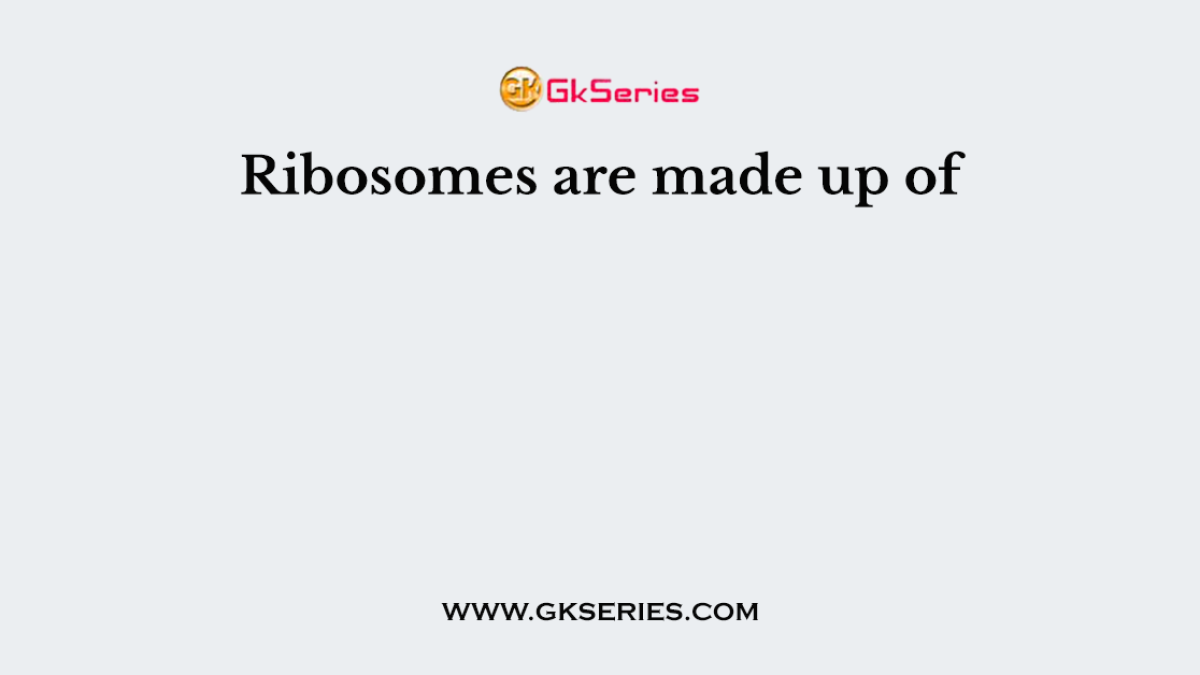 Ribosomes are made up of