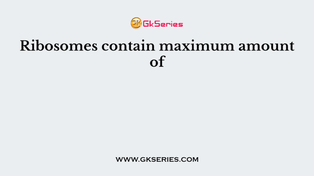 Ribosomes contain maximum amount of
