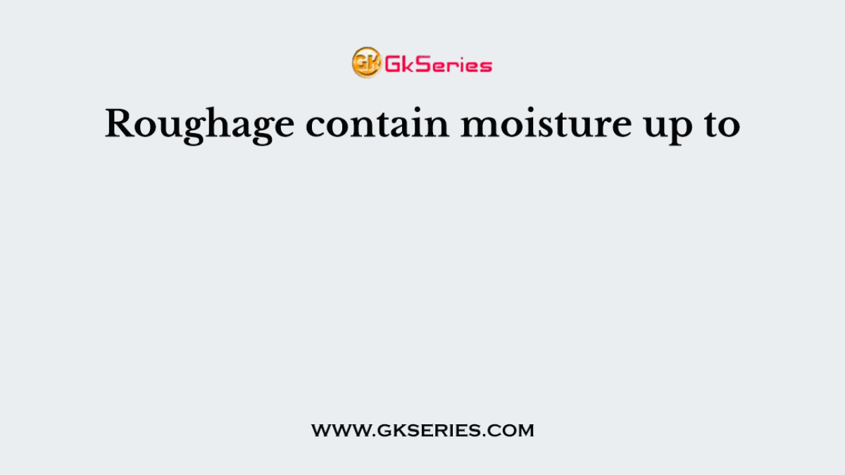Roughage contain moisture up to