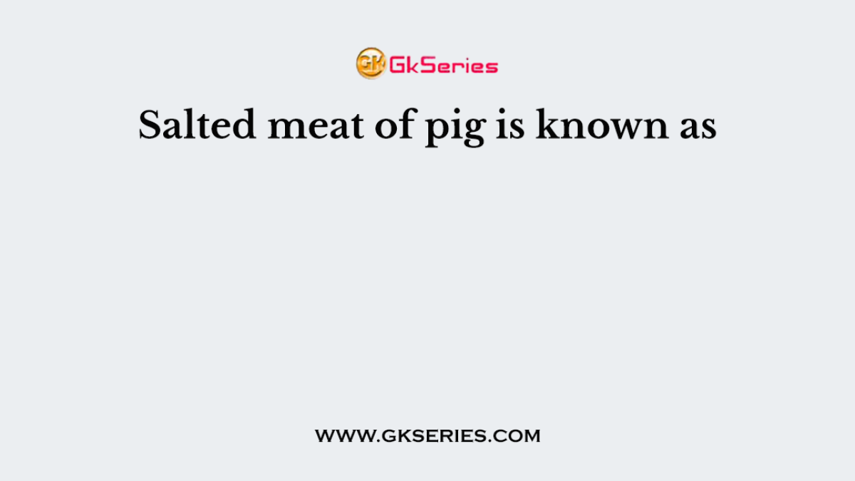 Salted meat of pig is known as
