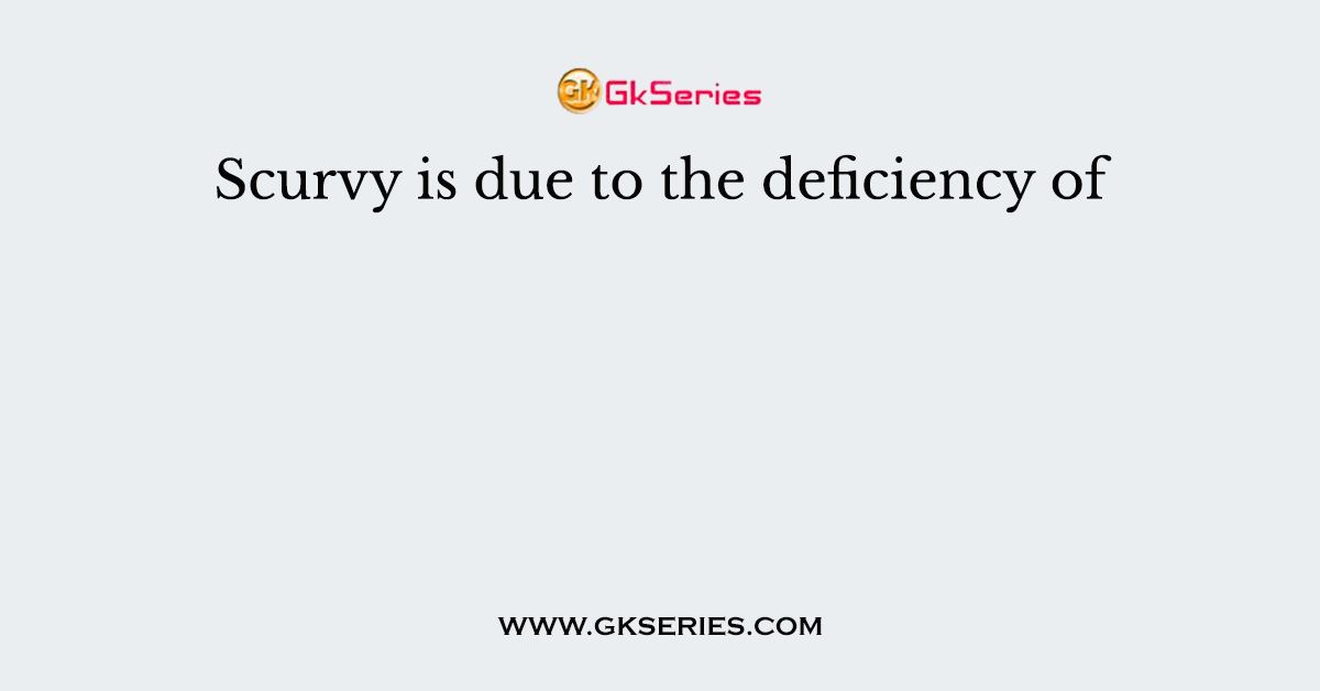 Scurvy is due to the deficiency of