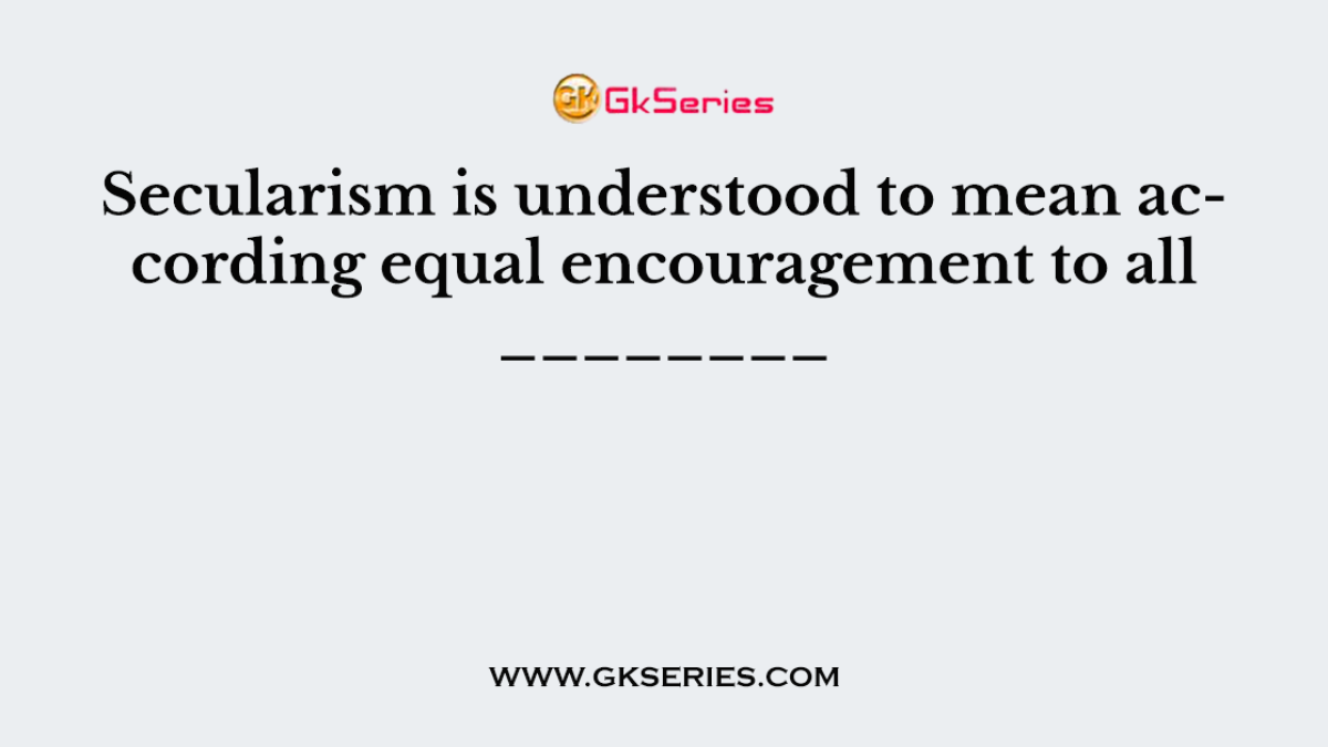 Secularism is understood to mean according equal encouragement to all ________