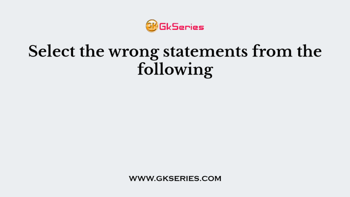 Select the wrong statements from the following