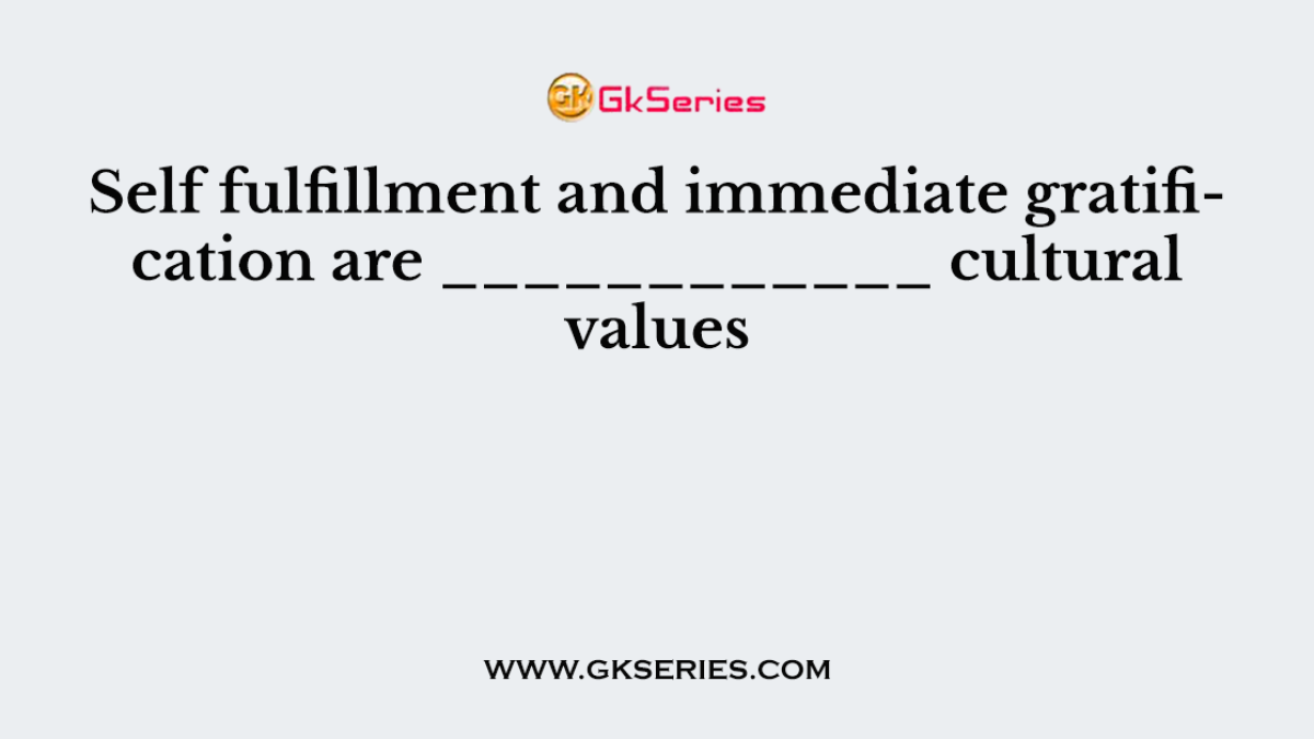 Self fulfillment and immediate gratification are ____________ cultural values
