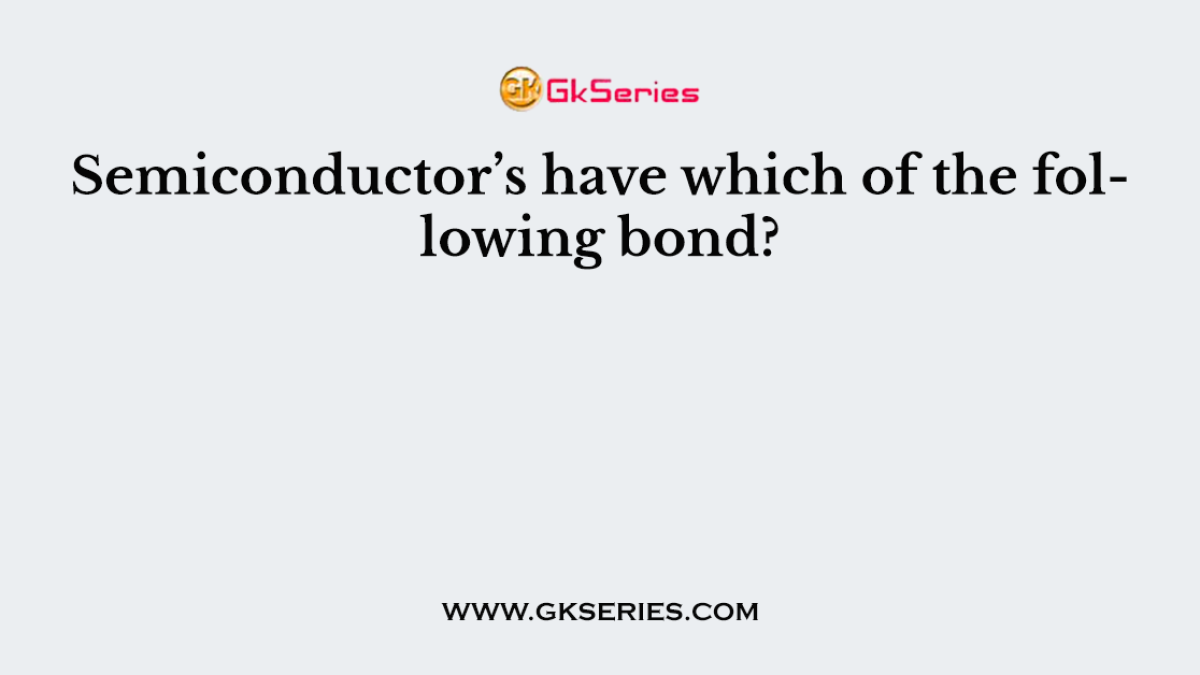 Semiconductor’s have which of the following bond?