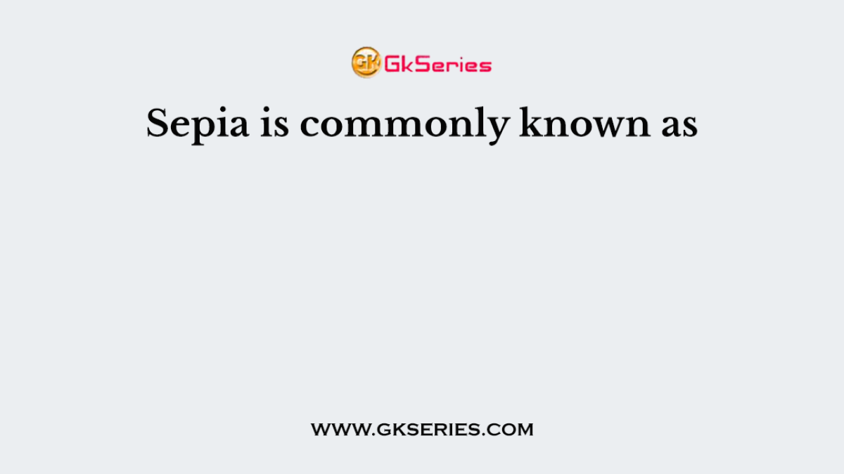 Sepia is commonly known as