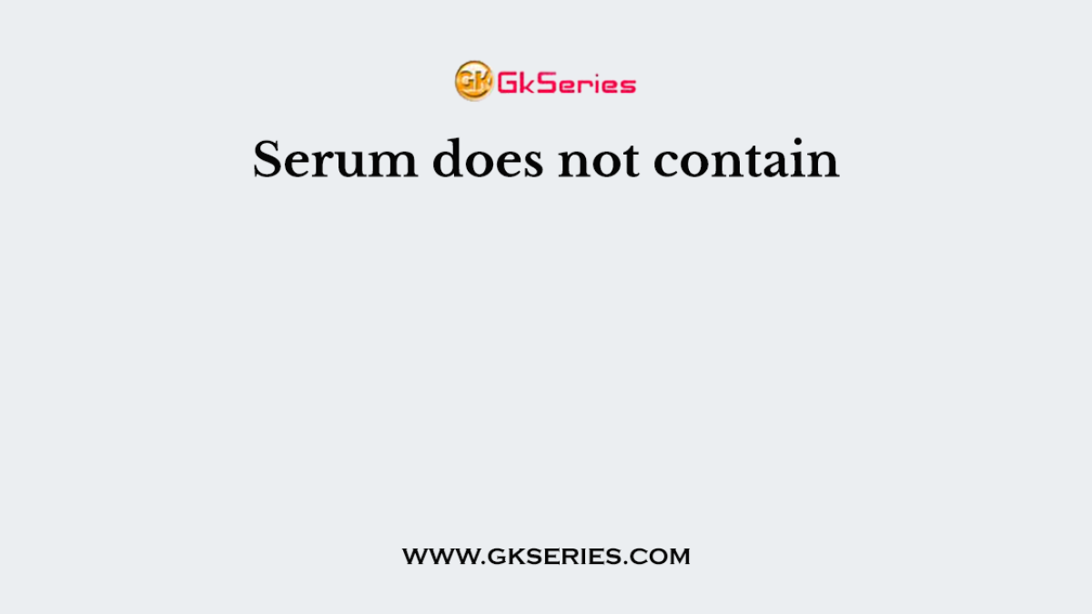 Serum does not contain