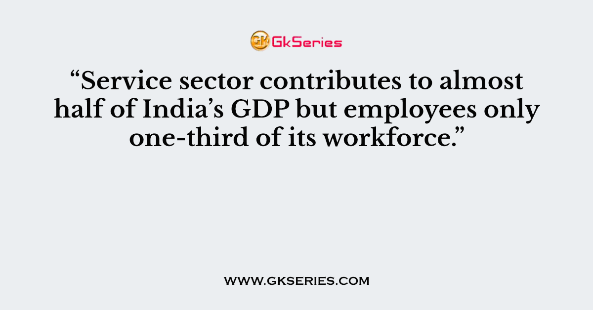 “Service sector contributes to almost half of India’s GDP but employees only one-third of its workforce.”
