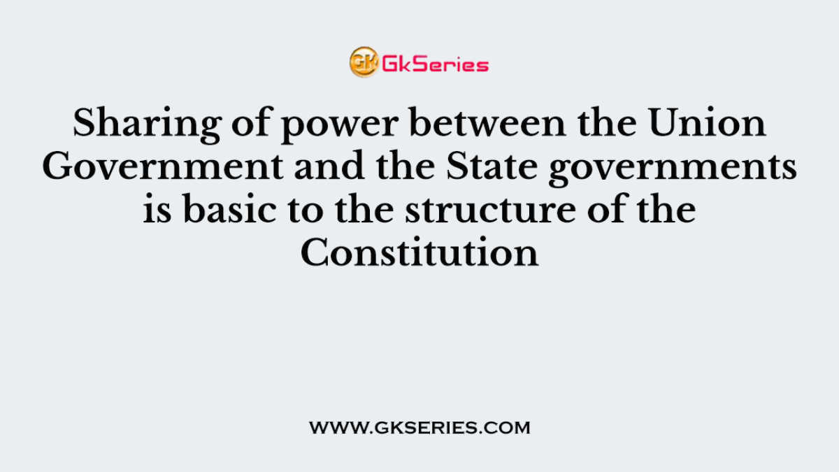 Sharing of power between the Union Government and the State governments is basic to the structure of the Constitution