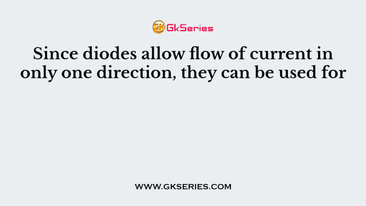 Since diodes allow flow of current in only one direction, they can be used for