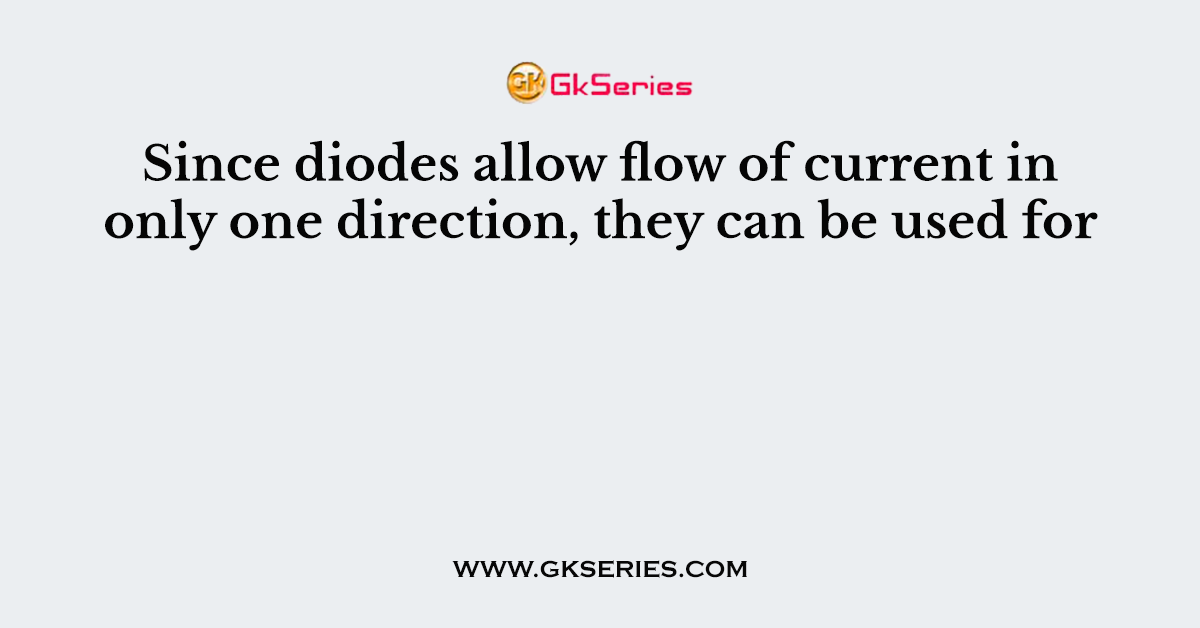 Since diodes allow flow of current in only one direction, they can be used for