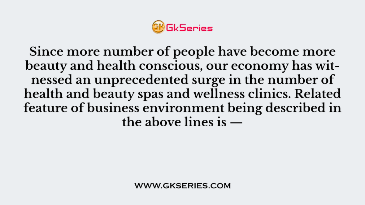 Since more number of people have become more beauty and health conscious, our economy has witnessed an unprecedented surge in the number of health and beauty spas and wellness clinics. Related feature of business environment being described in the above lines is —