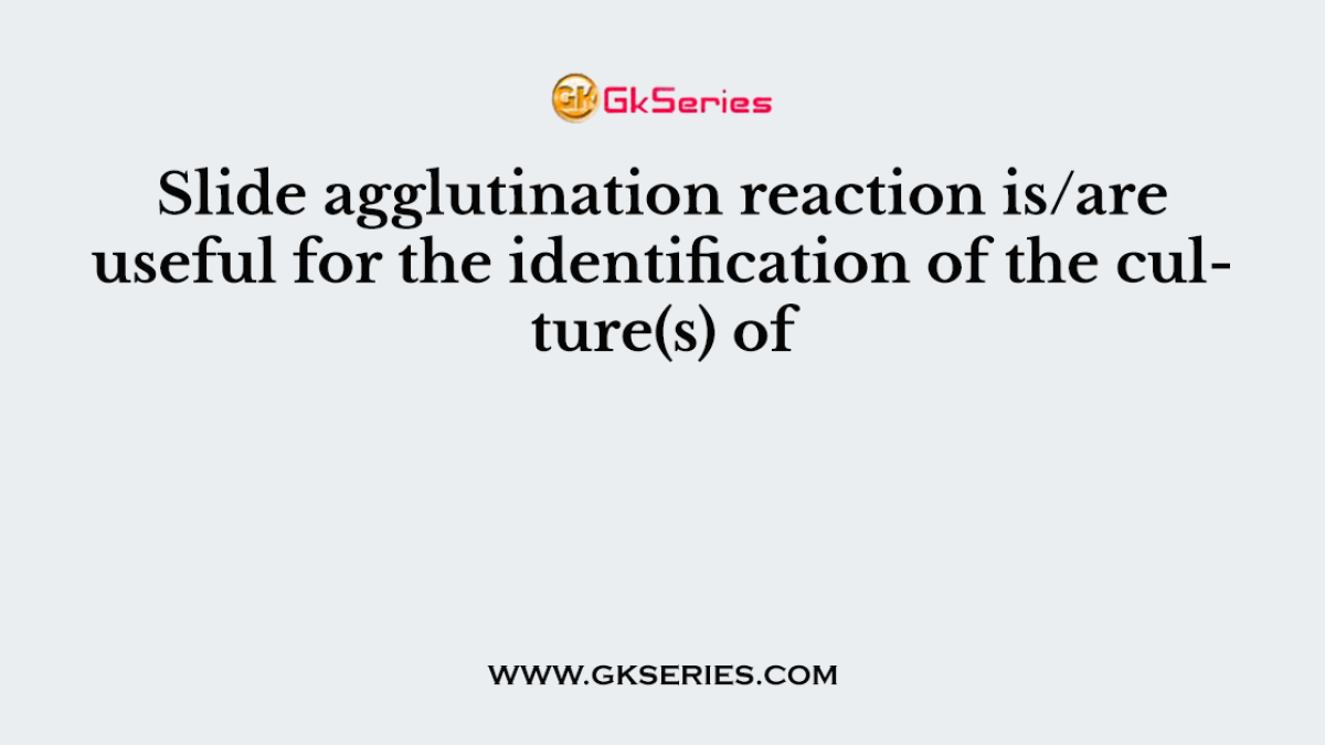 Slide agglutination reaction is/are useful for the identification of the culture(s) of