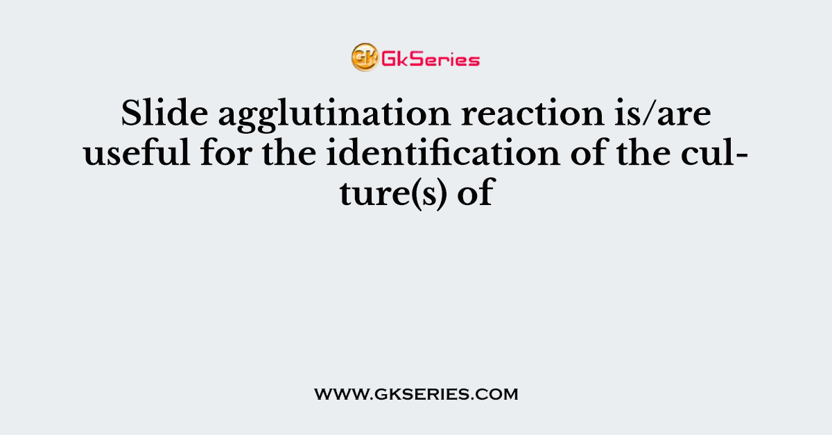 Slide agglutination reaction is/are useful for the identification of the culture(s) of