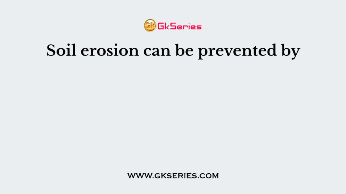 Soil erosion can be prevented by