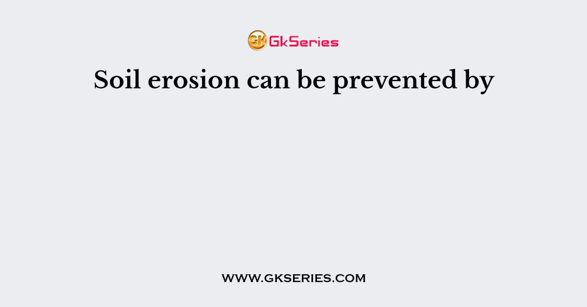 Soil erosion can be prevented by
