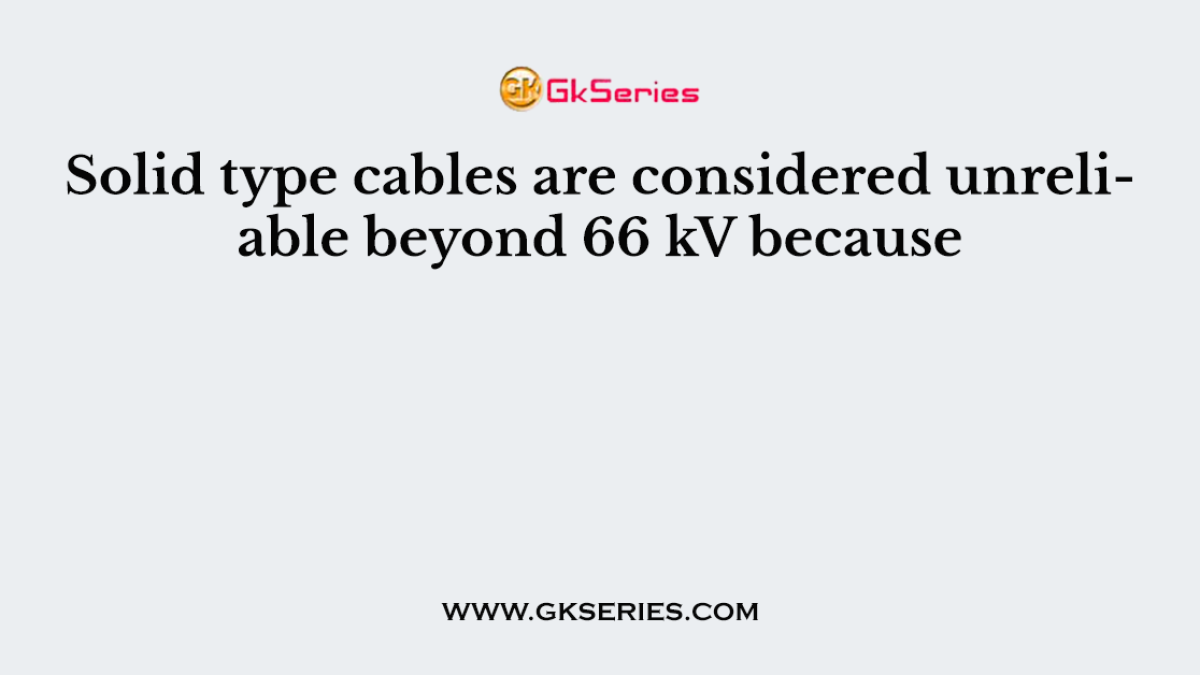 Solid type cables are considered unreliable beyond 66 kV because