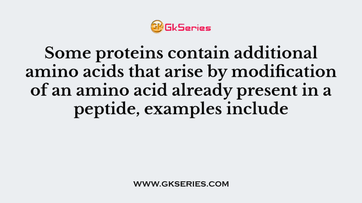 Some proteins contain additional amino acids that arise by modification of an amino acid already present in a peptide, examples include