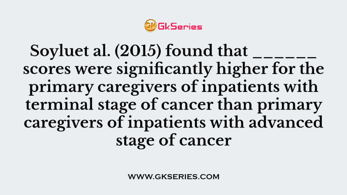 Soyluet al. (2015) found that ______ scores were significantly higher for the primary caregivers of inpatients with terminal stage of cancer than primary caregivers of inpatients with advanced stage of cancer