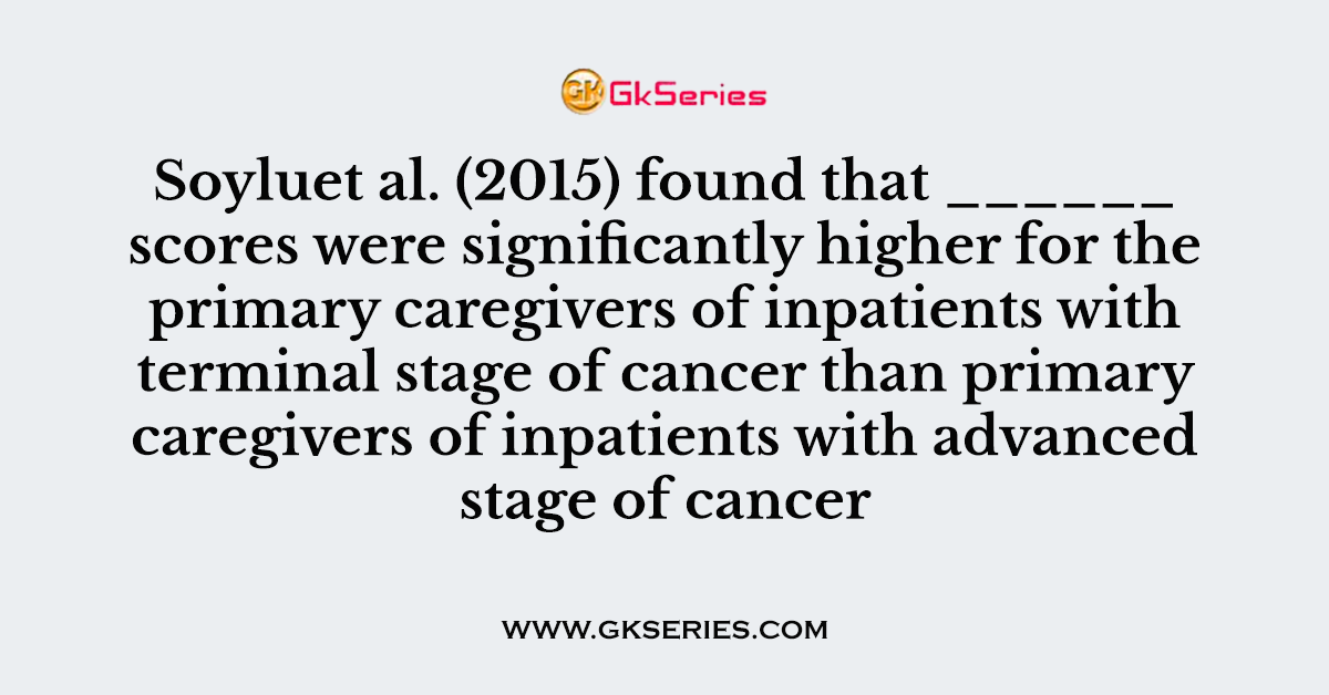 Soyluet al. (2015) found that ______ scores were significantly higher for the primary caregivers of inpatients with terminal stage of cancer than primary caregivers of inpatients with advanced stage of cancer