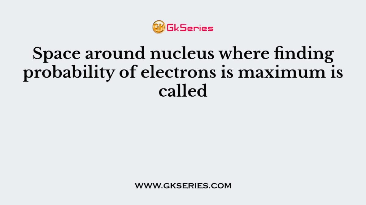 Space around nucleus where finding probability of electrons is maximum is called