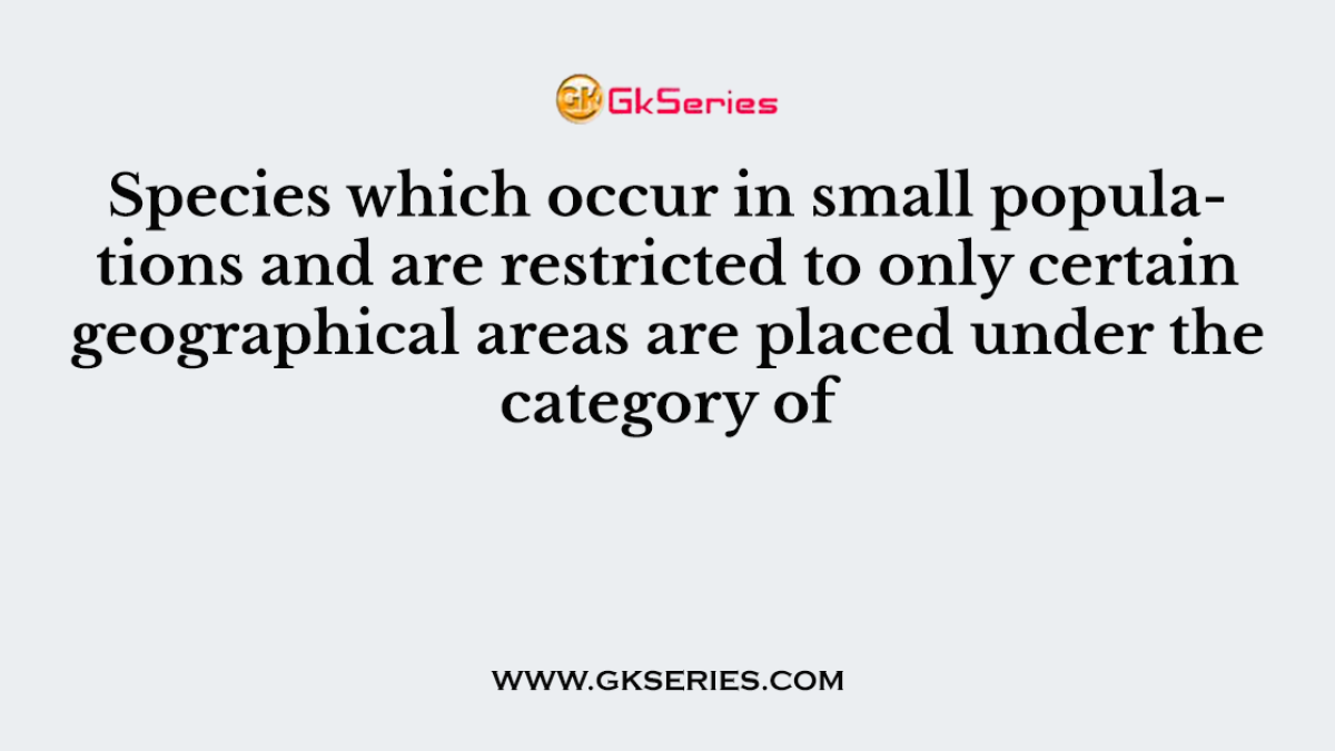 Species which occur in small populations and are restricted to only certain geographical areas are placed under the category of