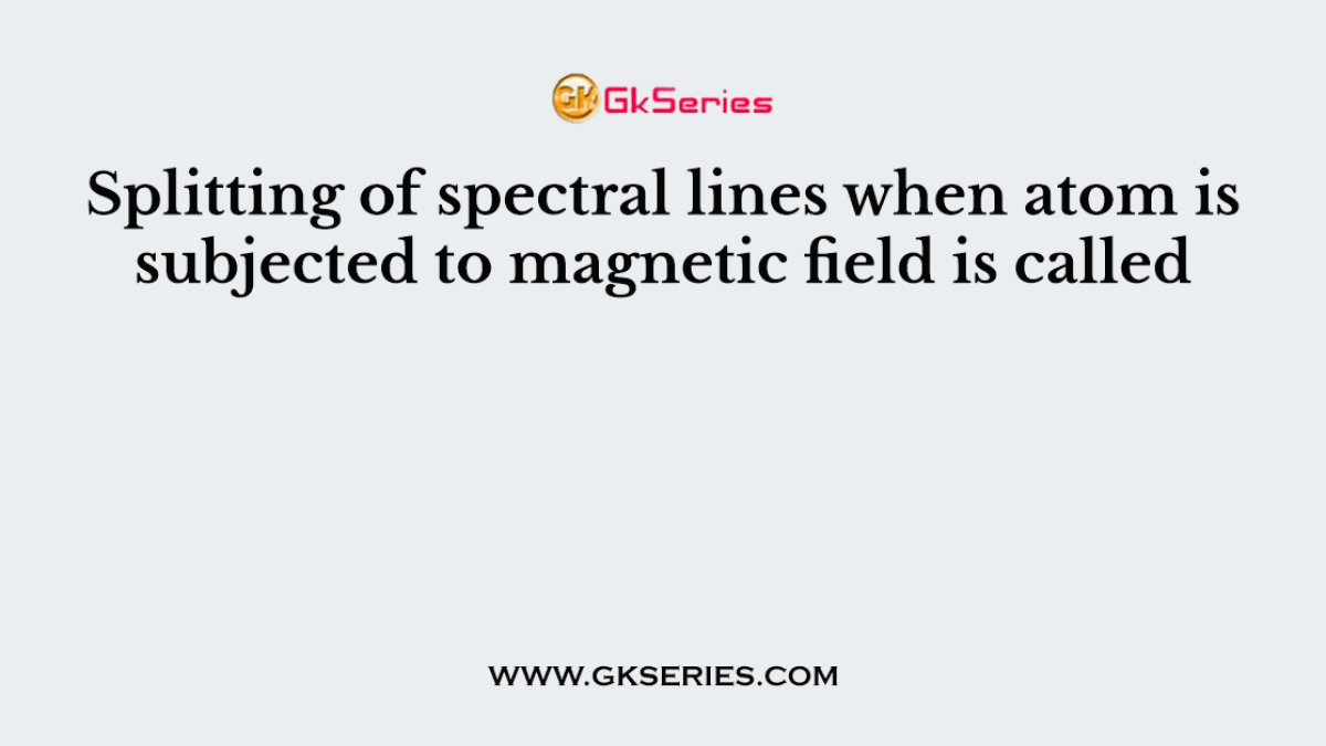 Splitting of spectral lines when atom is subjected to magnetic field is called