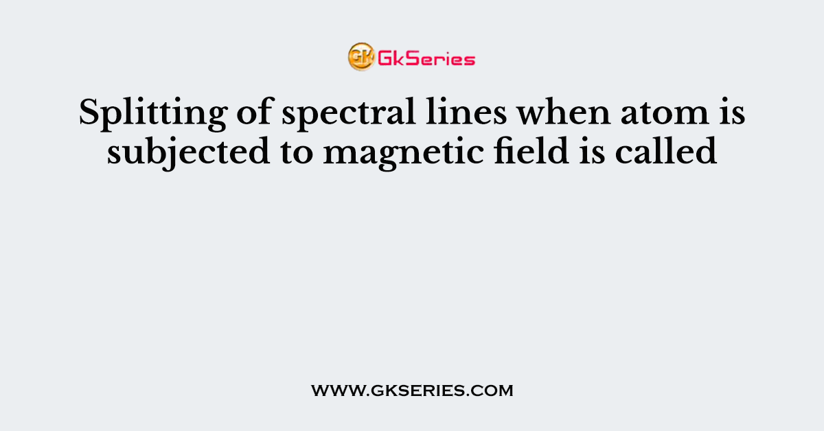 Splitting of spectral lines when atom is subjected to magnetic field is called