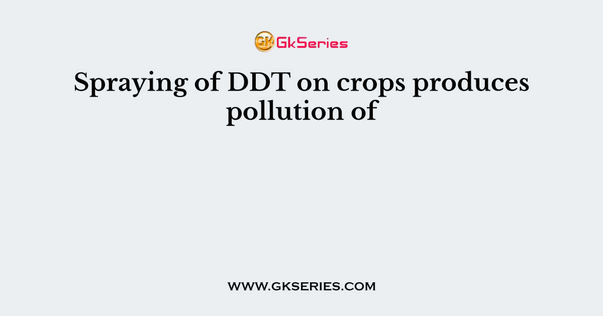 Spraying of DDT on crops produces pollution of
