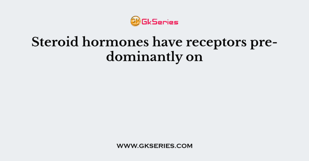 Steroid hormones have receptors predominantly on
