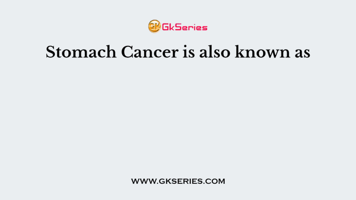 Stomach Cancer is also known as
