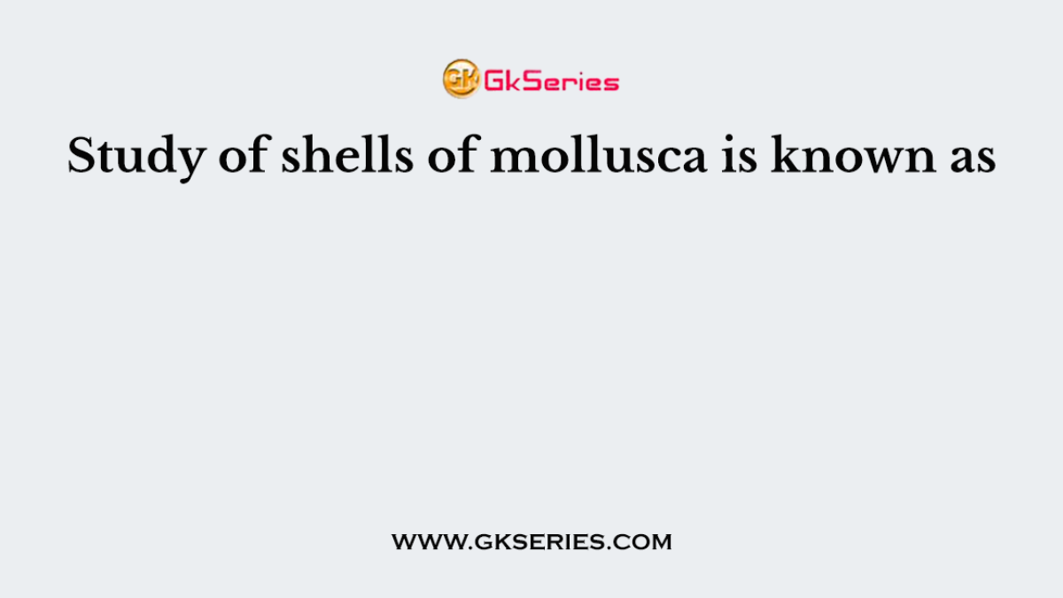 Study of shells of mollusca is known as