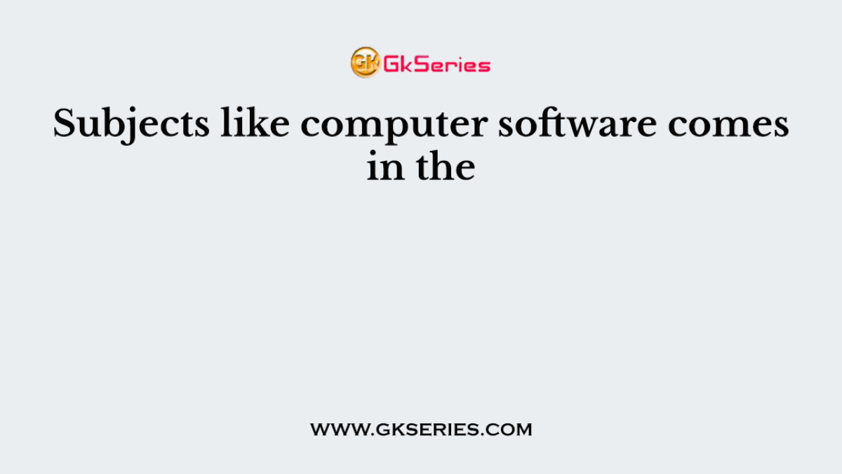 Subjects like computer software comes in the