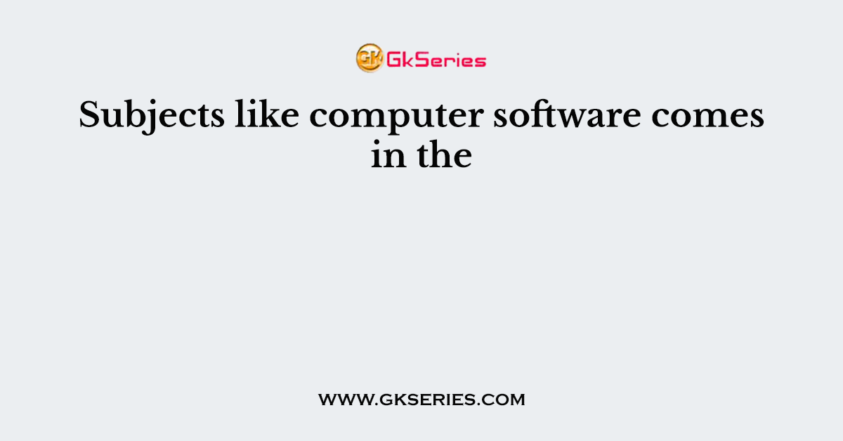 Subjects like computer software comes in the