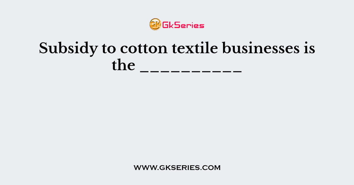 Subsidy to cotton textile businesses is the __________