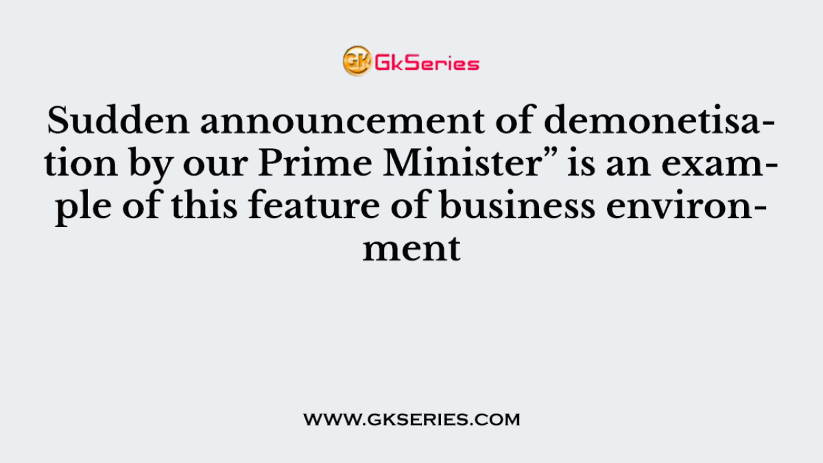 Sudden announcement of demonetisation by our Prime Minister” is an example of this feature of business environment