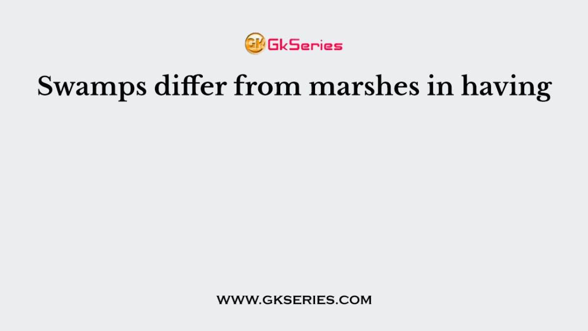 Swamps differ from marshes in having