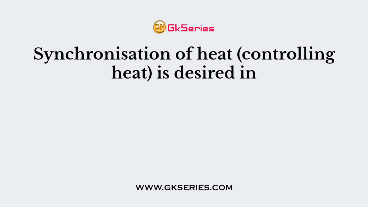 Synchronisation of heat (controlling heat) is desired in