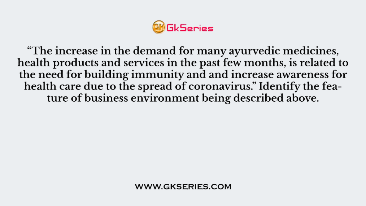 Q. “The increase in the demand for many ayurvedic medicines, health products and services in the past few months, is related to the need for building immunity and and increase awareness for health care due to the spread of coronavirus.” Identify the feature of business environment being described above.