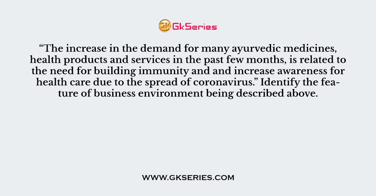 Q. “The increase in the demand for many ayurvedic medicines, health products and services in the past few months, is related to the need for building immunity and and increase awareness for health care due to the spread of coronavirus.” Identify the feature of business environment being described above.