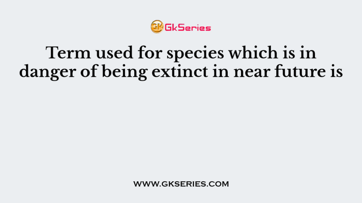 Term used for species which is in danger of being extinct in near future is