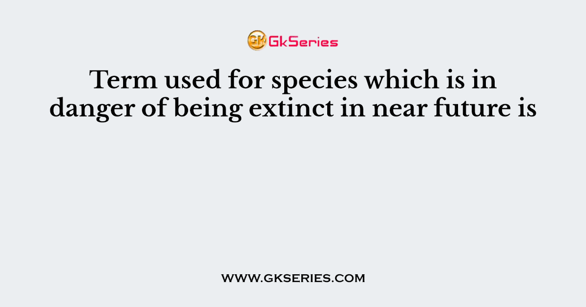 Term used for species which is in danger of being extinct in near future is