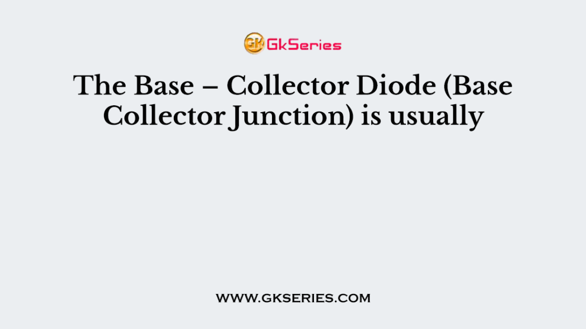 The Base – Collector Diode (Base Collector Junction) is usually