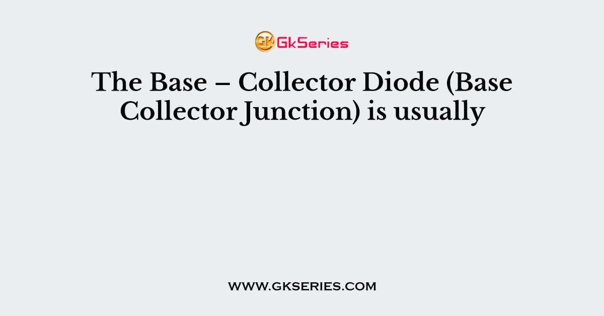 The Base – Collector Diode (Base Collector Junction) is usually