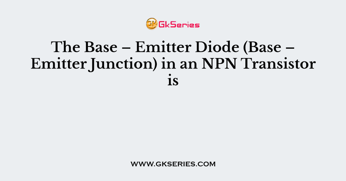 The Base – Emitter Diode (Base – Emitter Junction) in an NPN Transistor is