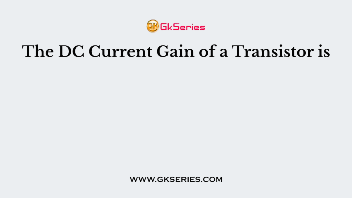 The DC Current Gain of a Transistor is