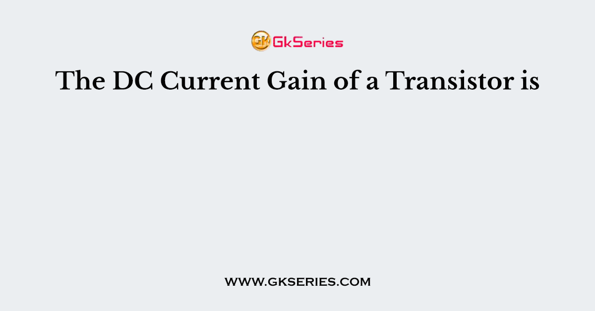 The DC Current Gain of a Transistor is